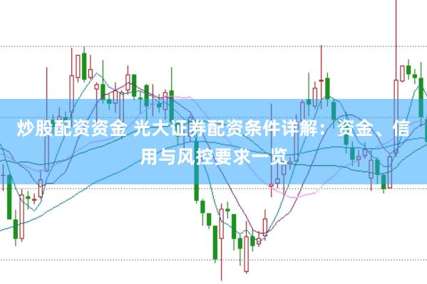 炒股配资资金 光大证券配资条件详解：资金、信用与风控要求一览