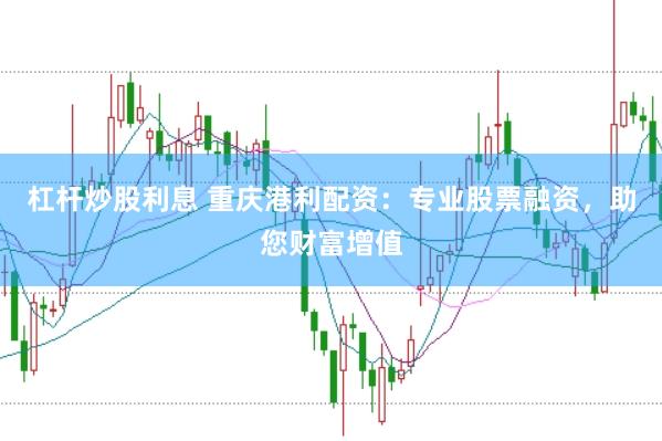 杠杆炒股利息 重庆港利配资：专业股票融资，助您财富增值