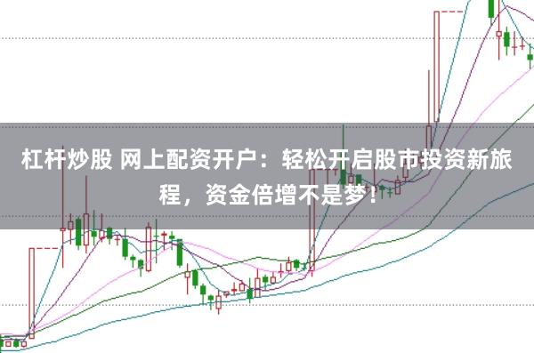 杠杆炒股 网上配资开户：轻松开启股市投资新旅程，资金倍增不是梦！