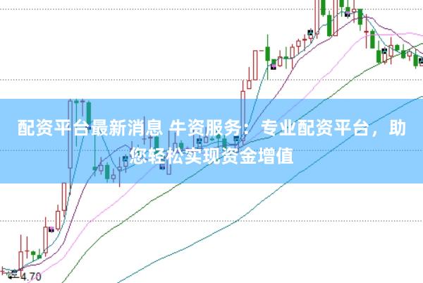 配资平台最新消息 牛资服务：专业配资平台，助您轻松实现资金增值