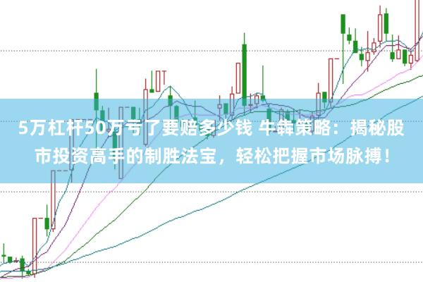 5万杠杆50万亏了要赔多少钱 牛犇策略：揭秘股市投资高手的制胜法宝，轻松把握市场脉搏！