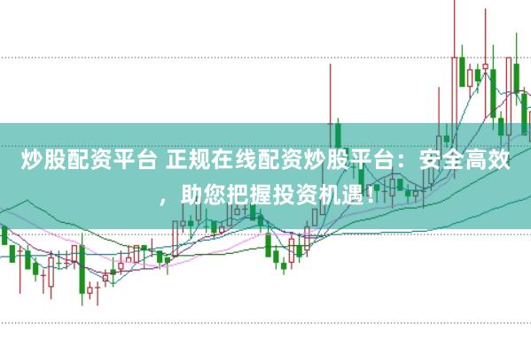炒股配资平台 正规在线配资炒股平台：安全高效，助您把握投资机遇！