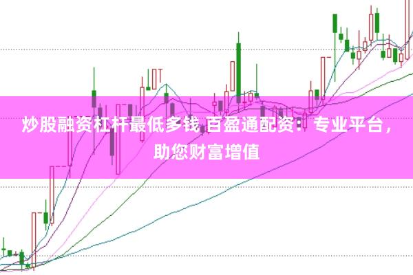 炒股融资杠杆最低多钱 百盈通配资：专业平台，助您财富增值