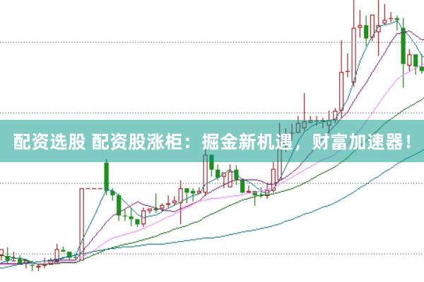 配资选股 配资股涨柜：掘金新机遇，财富加速器！