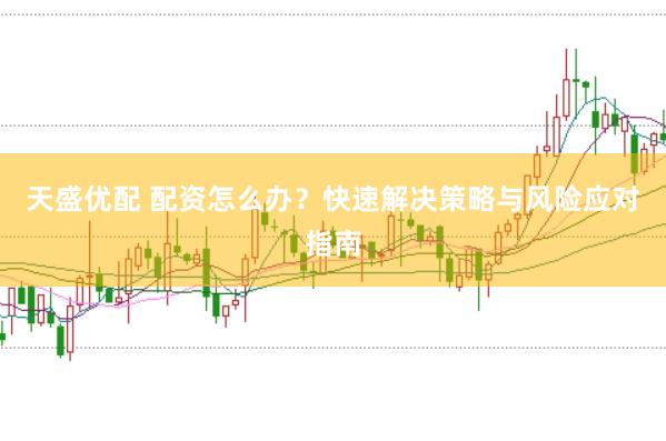 天盛优配 配资怎么办？快速解决策略与风险应对指南