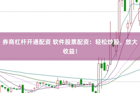 券商杠杆开通配资 软件股票配资：轻松炒股，放大收益！