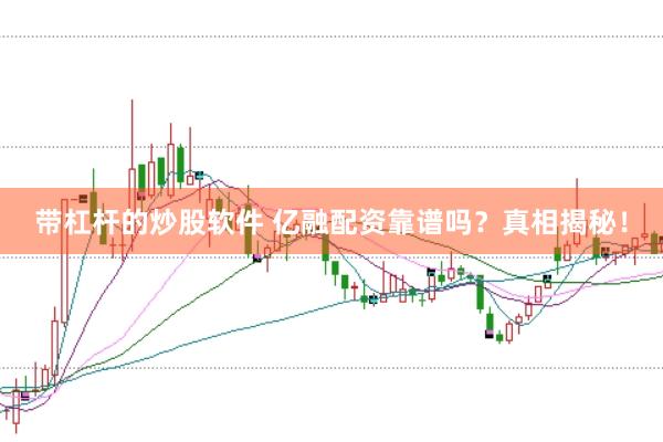 带杠杆的炒股软件 亿融配资靠谱吗？真相揭秘！
