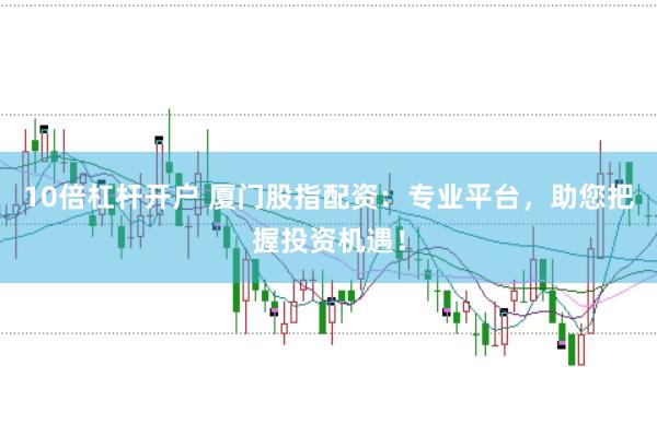 10倍杠杆开户 厦门股指配资：专业平台，助您把握投资机遇！