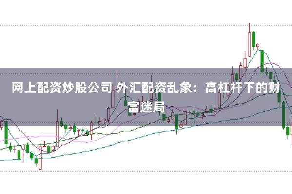 网上配资炒股公司 外汇配资乱象：高杠杆下的财富迷局