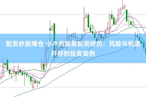 配资炒股爆仓 小卢的股票配资经历：风险与机遇并存的投资案例