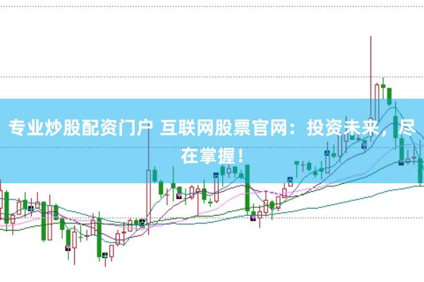专业炒股配资门户 互联网股票官网：投资未来，尽在掌握！
