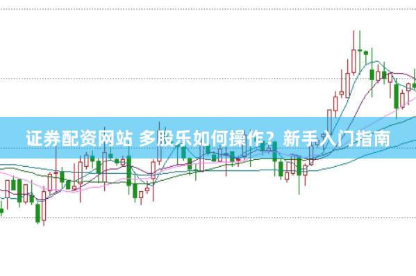 证券配资网站 多股乐如何操作？新手入门指南