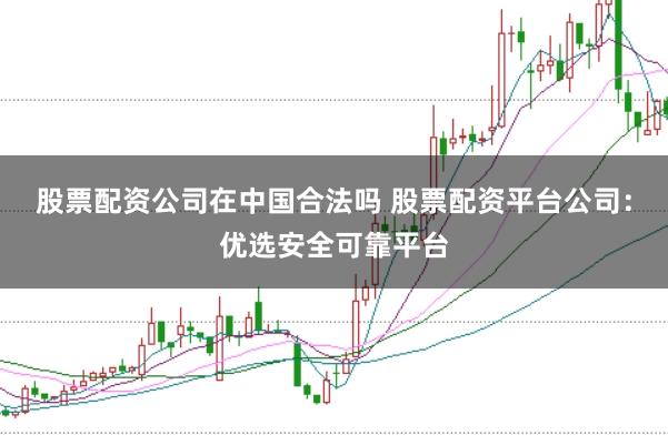 股票配资公司在中国合法吗 股票配资平台公司：优选安全可靠平台
