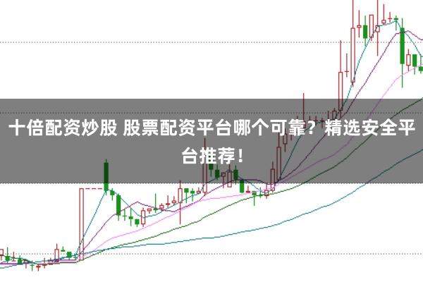 十倍配资炒股 股票配资平台哪个可靠？精选安全平台推荐！