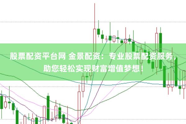 股票配资平台网 金景配资：专业股票配资服务，助您轻松实现财富增值梦想！