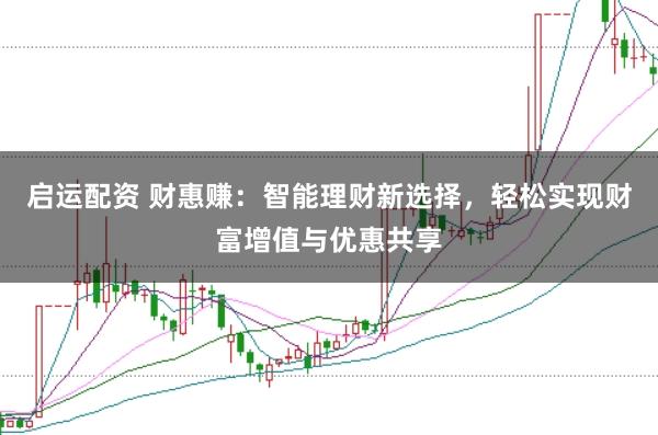 启运配资 财惠赚：智能理财新选择，轻松实现财富增值与优惠共享