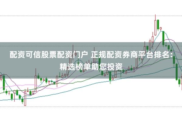 配资可信股票配资门户 正规配资券商平台排名：精选榜单助您投资