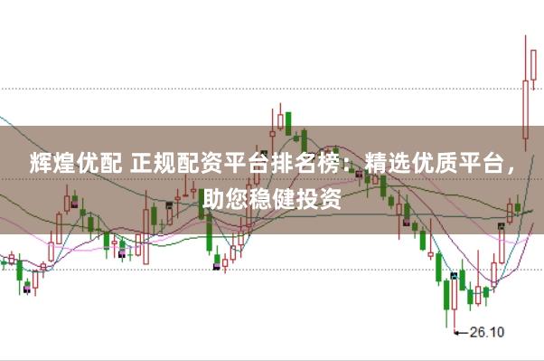 辉煌优配 正规配资平台排名榜：精选优质平台，助您稳健投资
