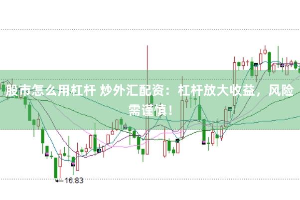 股市怎么用杠杆 炒外汇配资：杠杆放大收益，风险需谨慎！
