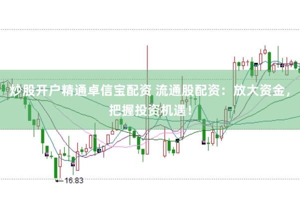 炒股开户精通卓信宝配资 流通股配资：放大资金，把握投资机遇！