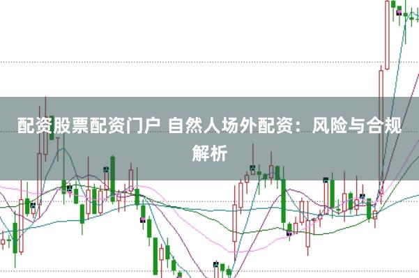 配资股票配资门户 自然人场外配资：风险与合规解析