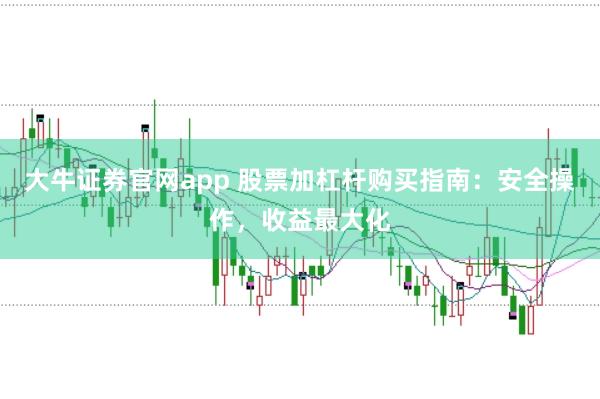 大牛证券官网app 股票加杠杆购买指南：安全操作，收益最大化