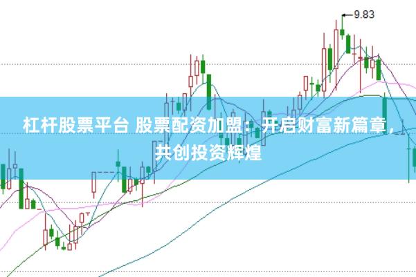 杠杆股票平台 股票配资加盟：开启财富新篇章，共创投资辉煌