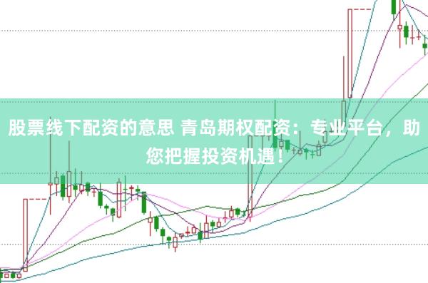 股票线下配资的意思 青岛期权配资：专业平台，助您把握投资机遇！