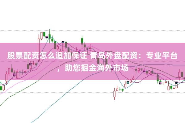 股票配资怎么追加保证 青岛外盘配资：专业平台，助您掘金海外市场