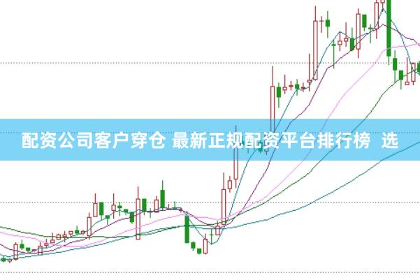 配资公司客户穿仓 最新正规配资平台排行榜  选