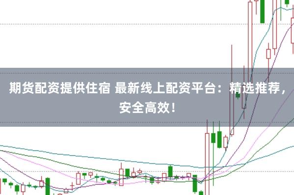 期货配资提供住宿 最新线上配资平台：精选推荐，安全高效！