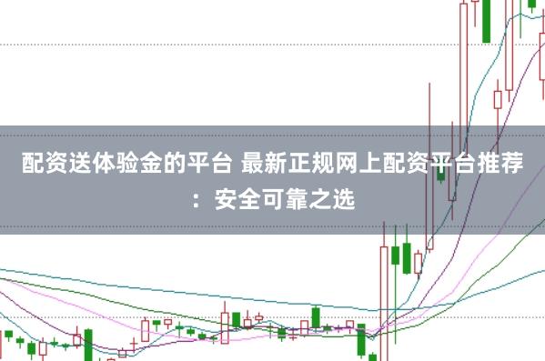 配资送体验金的平台 最新正规网上配资平台推荐：安全可靠之选