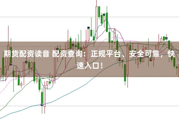 期货配资读音 配资查询：正规平台、安全可靠，快速入口！