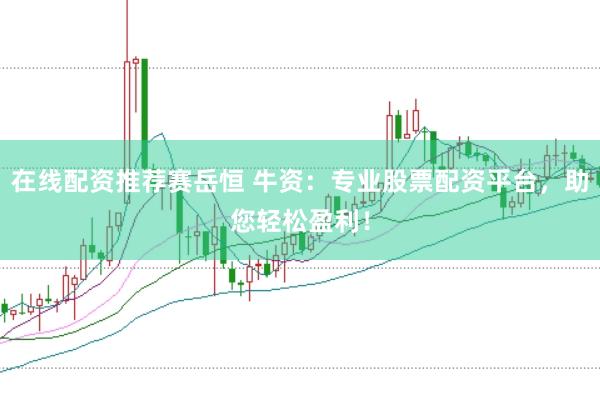 在线配资推荐赛岳恒 牛资：专业股票配资平台，助您轻松盈利！