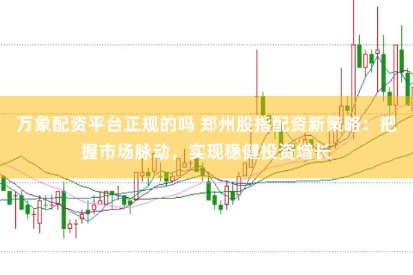 万象配资平台正规的吗 郑州股指配资新策略：把握市场脉动，实现稳健投资增长