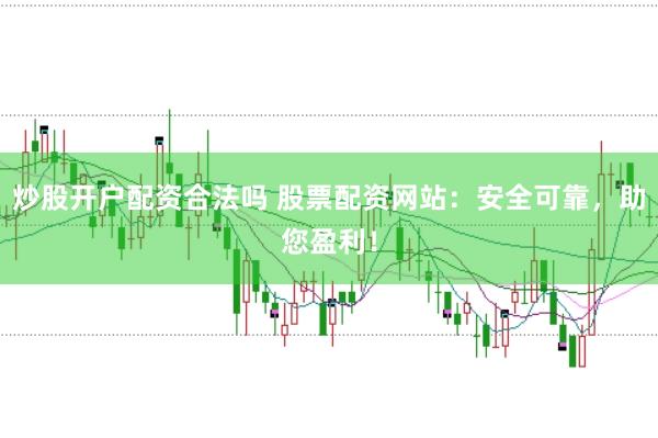 炒股开户配资合法吗 股票配资网站：安全可靠，助您盈利！