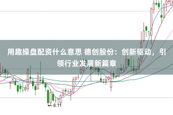 用趣操盘配资什么意思 德创股份：创新驱动，引领行业发展新篇章