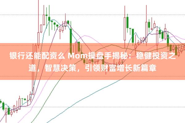 银行还能配资么 Mom操盘手揭秘：稳健投资之道，智慧决策，引领财富增长新篇章