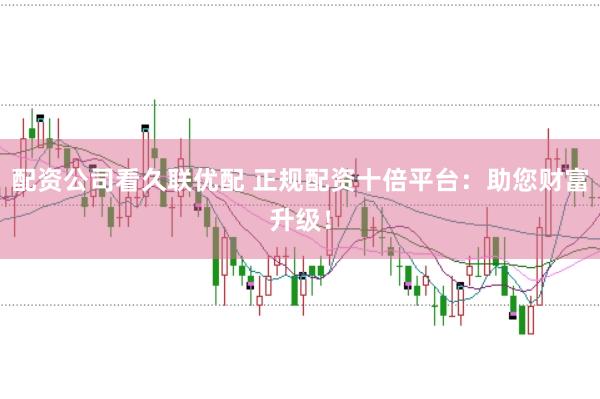 配资公司看久联优配 正规配资十倍平台：助您财富升级！