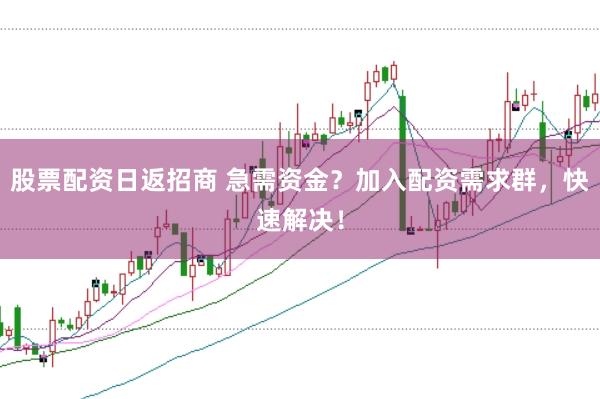 股票配资日返招商 急需资金？加入配资需求群，快速解决！