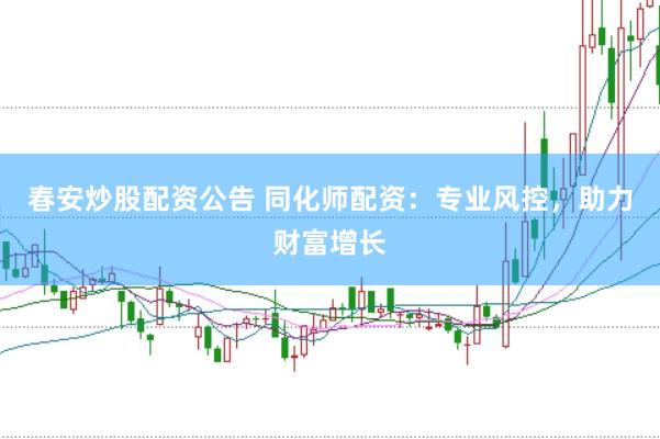 春安炒股配资公告 同化师配资：专业风控，助力财富增长