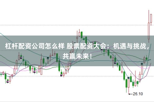 杠杆配资公司怎么样 股票配资大会：机遇与挑战，共赢未来！