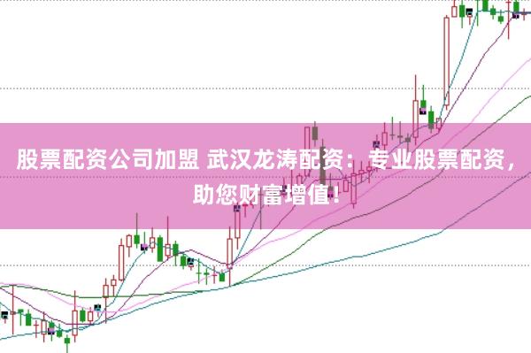 股票配资公司加盟 武汉龙涛配资：专业股票配资，助您财富增值！