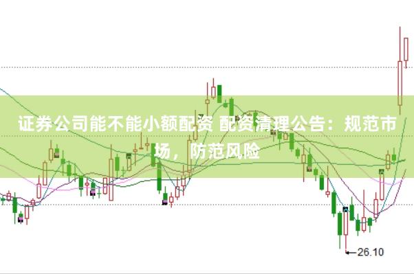 证券公司能不能小额配资 配资清理公告：规范市场，防范风险