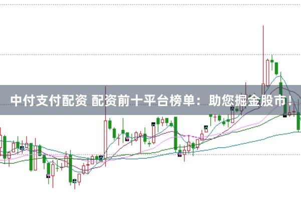 中付支付配资 配资前十平台榜单：助您掘金股市！