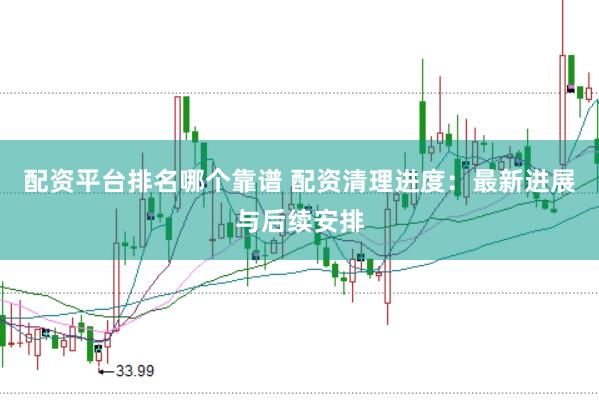 配资平台排名哪个靠谱 配资清理进度：最新进展与后续安排