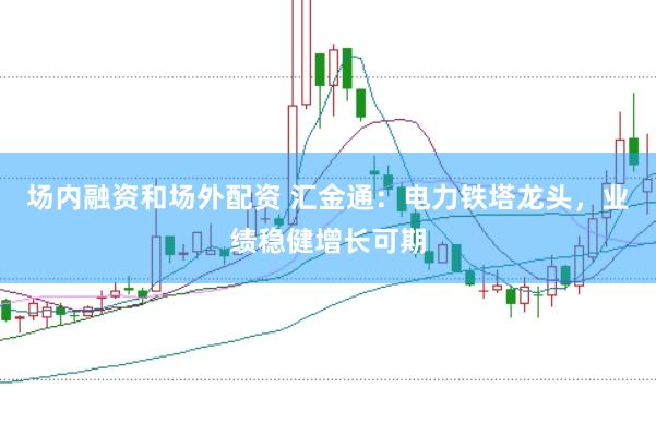 场内融资和场外配资 汇金通：电力铁塔龙头，业绩稳健增长可期