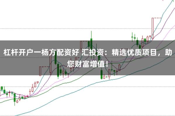 杠杆开户一杨方配资好 汇投资：精选优质项目，助您财富增值！