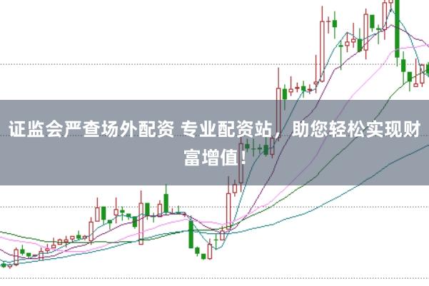 证监会严查场外配资 专业配资站，助您轻松实现财富增值！