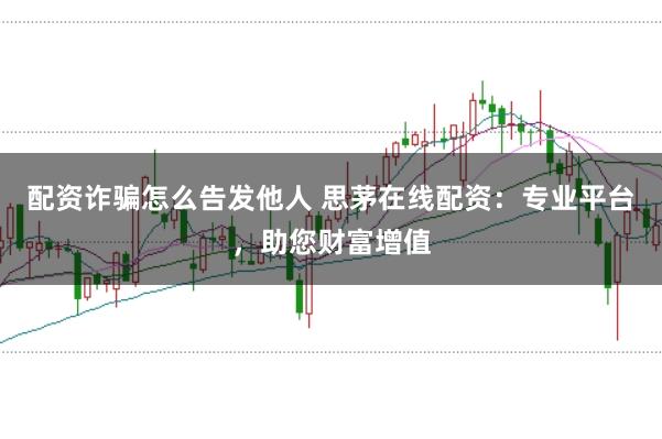 配资诈骗怎么告发他人 思茅在线配资：专业平台，助您财富增值